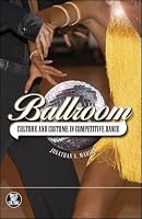 Ballroom: Culture and Costumes in Competitive Dance (Dress, Body, Culture)