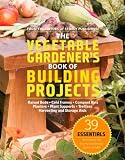 The Vegetable Gardeners Book of Building Projects: 39 Essentials to Increase the Bounty and Beauty of Your Garden