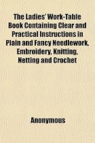 The Ladies' Work-Table Book Containing Clear and Practical Instructions in Plain and Fancy Needlework, Embroidery, Knitting, Netting and Crochet