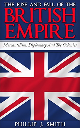 The Rise And Fall Of The British Empire: Mercantilism, Diplomacy And The Colonies, by Phillip J. Smith