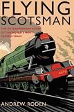 Flying Scotsman: The Extraordinary Story of the World s Most Famous Train
