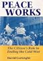 Peace Works: The Citizen's Role in Ending the Cold War