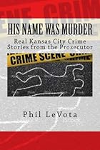 His Name Was Murder: Real Kansas City Crime Stories from the Prosecutor His Name Was Murder: Real Kansas City Crime Stories from the Prosecutor