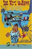 You Want to Build and Fly a WHAT?: Or ... How I Learned to Fly, Built a WWI Replica, and Stayed Married