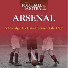 When Football Was Football: Arsenal: A Nostalgic Look at a Century of the Club