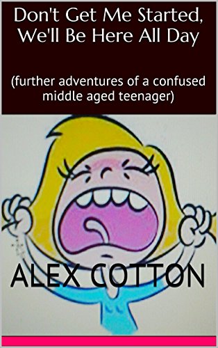 Don't Get Me Started, We'll Be Here All Day: (further adventures of a confused middle aged teenager) (Confused Sixties Childhood Book 5), by Alex Cotton Don't Get Me Started, We'll Be Here All Day: (further adventures of a confused middle aged teenager) (Confused Sixties Childhood Book 5), by Alex Cotton