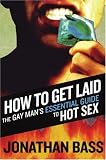How to Get Laid: The Gay Man s Essential Guide to Hot Sex