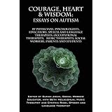 Courage, Heart & Wisdom: Essays on Autism: By Physicians, Psychologists, Educators, Speech and Language Therapists, Occupational Therapists, Music Therapist, Social Workers, Parents and Students