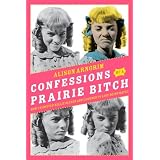 Confessions of a Prairie Bitch: How I Survived Nellie Oleson and Learned to Love Being Hated