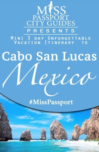 Miss Passport City Guides Presents:  Mini 3 day Unforgettable Vacation  Itinerary to Cabo San Lucas Mexica (Miss Passport Travel Guides)