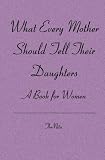 What Every Mother Should Tell Their Daughters: A Book for Women