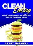 Clean Eating: Fire up Your Weight Loss and Energy with Amazingly Delicious Clean Eating Recipes (Clean Eating Cookbook)