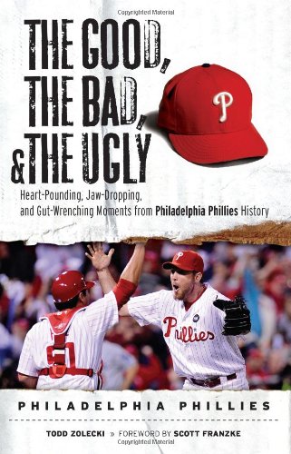 The Good, The Bad, and The Ugly Philadelphia Phillies: Heart-Pounding, Jaw-Dropping, and Gut-Wrenching Moments from Philadelphia Phillies History (Good, the Bad, & the Ugly)
