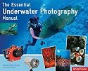 The Essential Underwater Photography Manual: A Guide to Creative Techniques and Essential Equipment