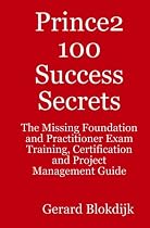 Prince2 100 Success Secrets: The Missing Foundation and Practitioner Exam Training, Certification and Project Management Guide