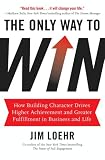 The Only Way to Win: How Building Character Drives Higher Achievement and Greater Fulfillment in Business and Life