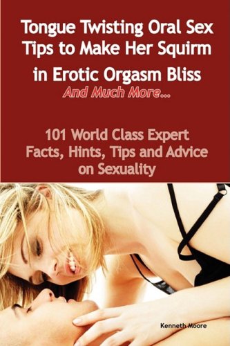 Tongue Twisting Oral Sex Tips to Make Her Squirm in Erotic Orgasm Bliss and Much More... - 101 World Class Expert Facts, Hints, Tips and Advice on Sex