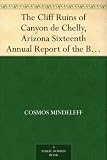 The Cliff Ruins of Canyon de Chelly, Arizona Sixteenth Annual Report of the Bureau of Ethnology to the Secretary of the Smithsonian Institution, 1894-95, ... Office, Washington, 1897, pages 73-198