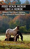 Feed Your Horse Like A Horse: Optimize your horse's nutrition for a lifetime of vibrant health