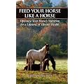 Feed Your Horse Like a Horse: Optimize Your Horse's Nutrition for a Lifetime of Vibrant Health