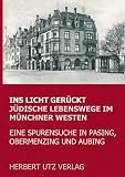 Ins Licht ger&uuml;ckt - J&uuml;dische Lebenswege im M&uuml;nchner Westen: Eine Spurensuche in Pasing, Obermenzing und Aubing - 