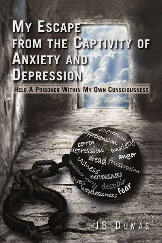 My Escape from the Captivity of Anxiety and Depression: Held a Prisoner within My Own Consciousness