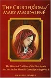 The Crucifixion of Mary Magdalene: The Historical Tradition of the First Apostle and the Ancient Churchs Campaign to Suppress It