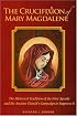 The Crucifixion of Mary Magdalene: The Historical Tradition of the First Apostle and the Ancient Church's Campaign to Suppress It