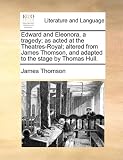 Edward and Eleonora, a Tragedy; As Acted at the Theatres-Royal; Altered from James Thomson, and Adapted to the Stage by Thomas Hull.