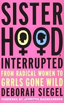 Sisterhood, Interrupted: From Radical Women to Grrls Gone Wild: From Radical Women to Girls Gone Wild