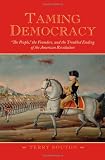 Taming Democracy: "The People," the Founders, and the Troubled Ending of the American Revolution