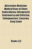 Alternative Medicine: Medical Uses of Silver, Radiesthesia, Chiropractic Controversy and Criticism, Colorpuncture, Cansema, Greg Caton-