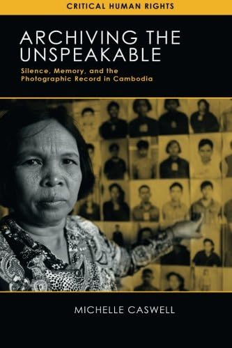 Archiving the Unspeakable: Silence, Memory, and the Photographic Record in Cambodia (Critical Human Rights)