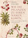 Wie die Pflanzen zu ihren Namen kamen: Eine Kulturgeschichte der Botanik - Anna Pavord