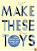 Make These Toys: 101 Clever Creations Using Everyday Items