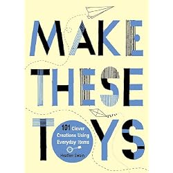 Make These Toys: 101 Clever Creations Using Everyday Items