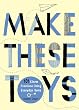 Make These Toys: 101 Clever Creations Using Everyday Items