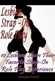 Lesbian Strap-On Role Play: 10 Lesbians Share Their Favorite Strap-On Role Play Experience