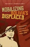 Mobilizing Bolivia s Displaced: Indigenous Politics and the Struggle over Land