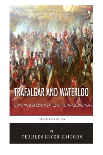 Trafalgar and Waterloo: The Two Most Important Battles of the Napoleonic Wars