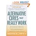 Alternative Cures That Really Work: They've Passed Scientific Scrutiny-Now Discover What These Proven Remedies Can Do for You
