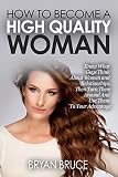 How To Become A High Quality Woman: Know What Guys Think About Women and Relationships, Then Turn Them Around And Use Them To Your Advantage