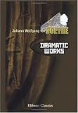 Dramatic Works of Goethe: Comprising Faust, Iphigenia in Tauris, Torquato Tasso, Egmont, and Goetz von Berlichingen