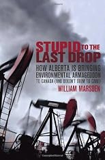 Stupid to the Last Drop: How Alberta Is Bringing Environmental Armageddon to Canada (And Doesn't Seem to Care)