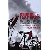 Stupid to the Last Drop: How Alberta Is Bringing Environmental Armageddon to Canada (And Doesn't Seem to Care)by William Marsden