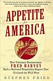 Appetite for America: How Visionary Businessman Fred Harvey Built a Railroad Hospitality Empire That Civilized the Wild West