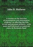 A treatise on the doctrine of presumption and presumptive evidence: as affecting the title to real and personal property : with notes and references to American cases, by Benjamin Rand.