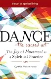 Dance--The Sacred Art: The Joy of Movement as Spiritual Practice (The Art of Spiritual Living)