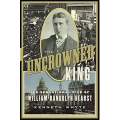 The Uncrowned King: The Sensational Rise of William Randolph Hearst