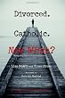 Divorced. Catholic. Now What?